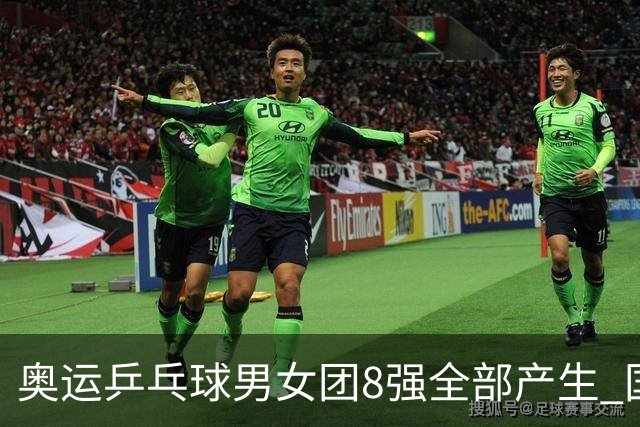 奥运乒乓球男女团8强全部产生 国乒男队将战韩国